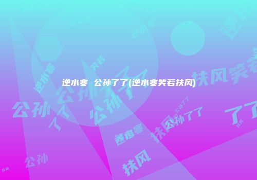 逆水寒 公孙了了(逆水寒笑若扶风)