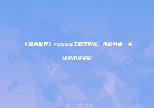 《坦克世界》TD268工程型解析：性能特点、实战运用及策略