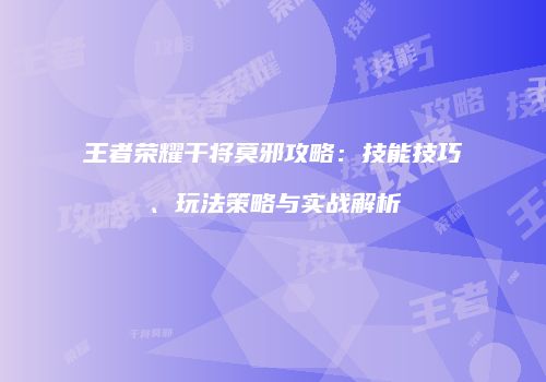 王者荣耀干将莫邪攻略：技能技巧、玩法策略与实战解析