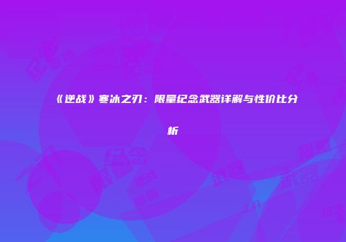 《逆战》寒冰之刃：限量纪念武器详解与性价比分析
