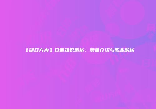 《明日方舟》日语知识解析：角色介绍与职业解析