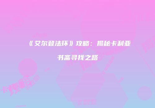 《艾尔登法环》攻略：揭秘卡利亚书斋寻找之路