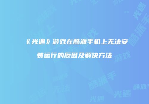 《光遇》游戏在酷派手机上无法安装运行的原因及解决方法
