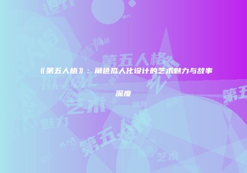 《第五人格》：角色拟人化设计的艺术魅力与故事深度