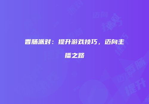 香肠派对：提升游戏技巧，迈向主播之路