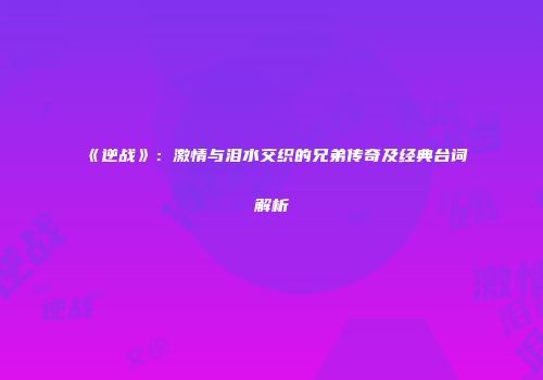 《逆战》：激情与泪水交织的兄弟传奇及经典台词解析