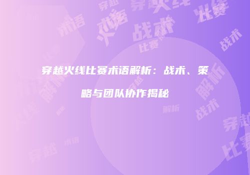 穿越火线比赛术语解析：战术、策略与团队协作揭秘