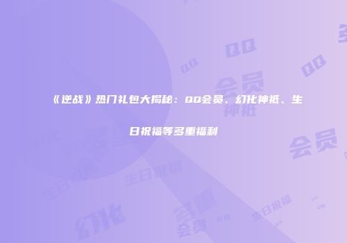 《逆战》热门礼包大揭秘：QQ会员、幻化神祗、生日祝福等多重福利