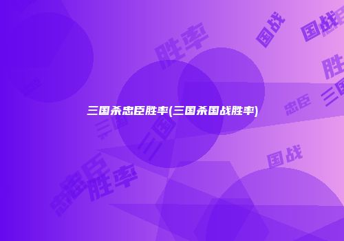 三国杀忠臣胜率(三国杀国战胜率)