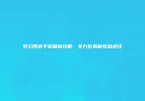 梦幻西游手游盈利攻略：全方位揭秘收益途径