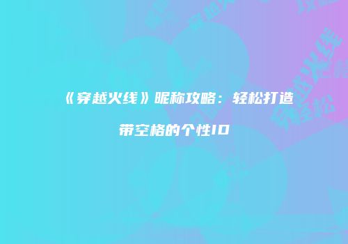 《穿越火线》昵称攻略：轻松打造带空格的个性ID