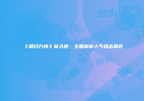 《明日方舟》能天使：全面解析人气狙击角色