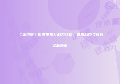 《逆水寒》低成本提升战力攻略：白嫖战技与稀有资源指南