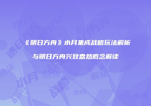 《明日方舟》水月集成战略玩法解析与明日方舟兴致盎然概念解读