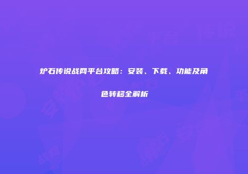 炉石传说战网平台攻略：安装、下载、功能及角色转移全解析