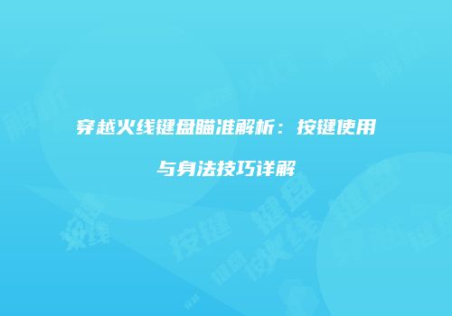 穿越火线键盘瞄准解析：按键使用与身法技巧详解