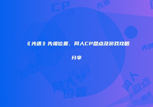 《光遇》先祖位置、同人CP盘点及游戏攻略分享