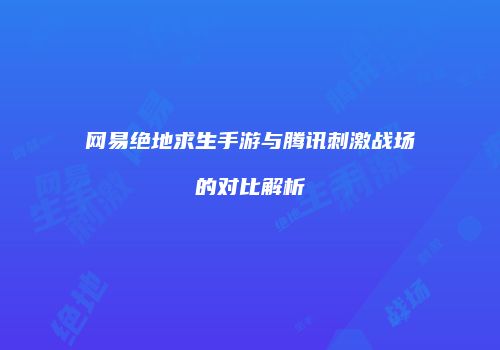 网易绝地求生手游与腾讯刺激战场的对比解析