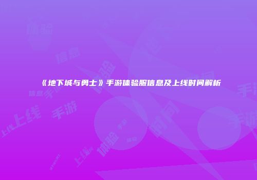 《地下城与勇士》手游体验服信息及上线时间解析