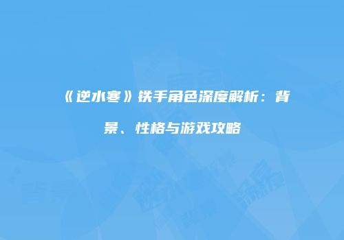 《逆水寒》铁手角色深度解析：背景、性格与游戏攻略