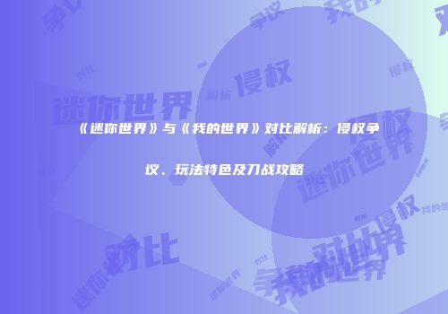 《迷你世界》与《我的世界》对比解析：侵权争议、玩法特色及刀战攻略