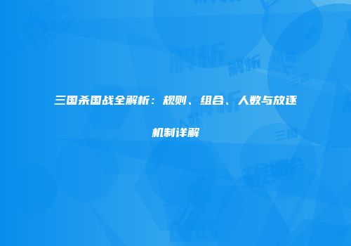 三国杀国战全解析：规则、组合、人数与放逐机制详解