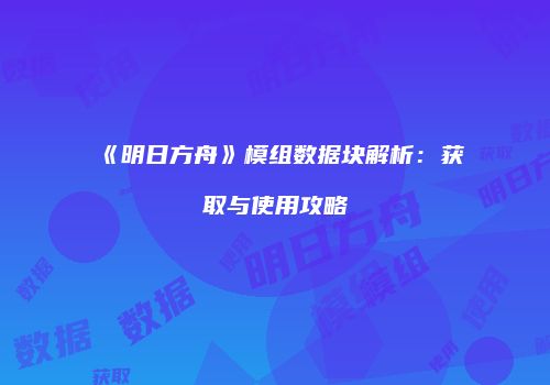 《明日方舟》模组数据块解析：获取与使用攻略