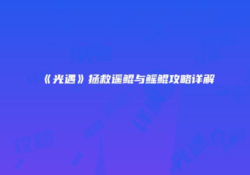《光遇》拯救遥鲲与鳐鲲攻略详解