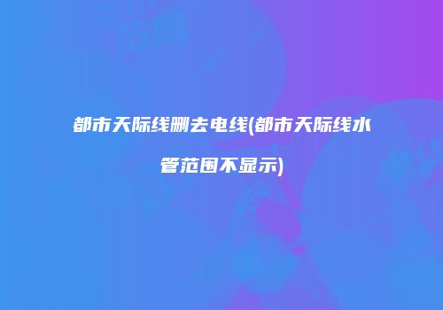 都市天际线删去电线(都市天际线水管范围不显示)