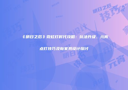 《明日之后》霓虹灯时代攻略：玩法升级、元宵点灯技巧及新家具设计探讨
