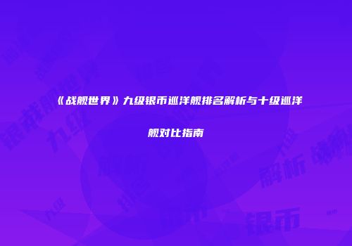 《战舰世界》九级银币巡洋舰排名解析与十级巡洋舰对比指南