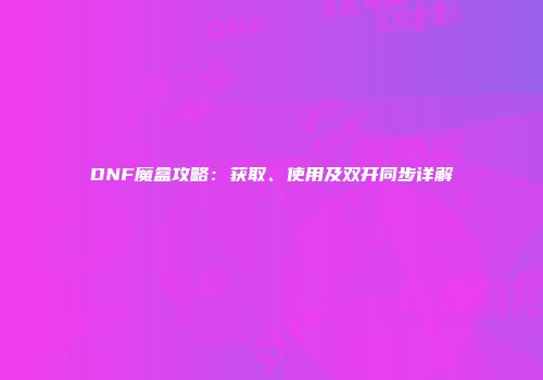 DNF魔盒攻略：获取、使用及双开同步详解