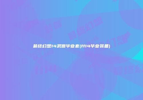 最终幻想14武僧毕业套(ff14毕业装备)