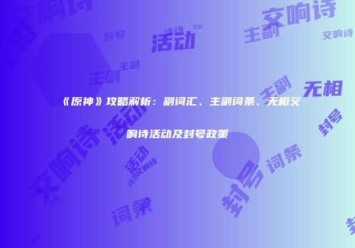 《原神》攻略解析：副词汇、主副词条、无相交响诗活动及封号政策