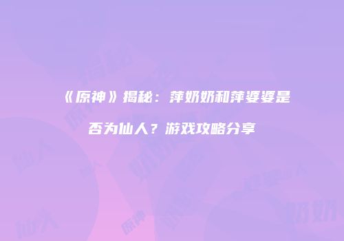 《原神》揭秘：萍奶奶和萍婆婆是否为仙人？游戏攻略分享
