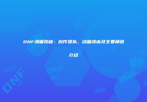 DNF漫画揭秘：创作团队、动画缘由及主要角色介绍