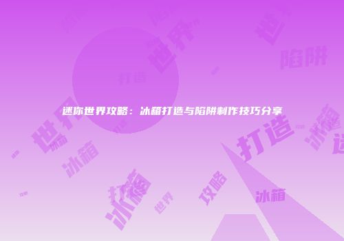 迷你世界攻略：冰箱打造与陷阱制作技巧分享