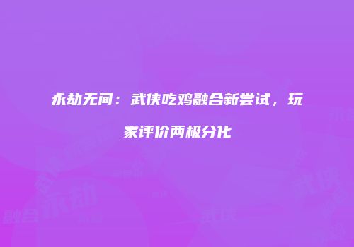 永劫无间：武侠吃鸡融合新尝试，玩家评价两极分化