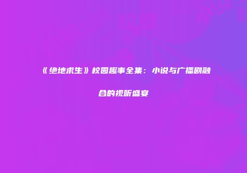 《绝地求生》校园趣事全集：小说与广播剧融合的视听盛宴