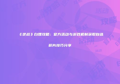《逆战》白嫖攻略：官方活动与游戏机制获取自选碎片技巧分享