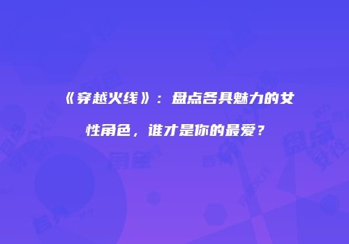 《穿越火线》：盘点各具魅力的女性角色，谁才是你的最爱？