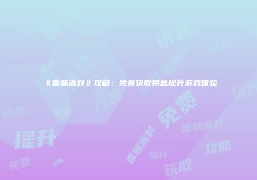 《香肠派对》攻略：免费获取钥匙提升游戏体验