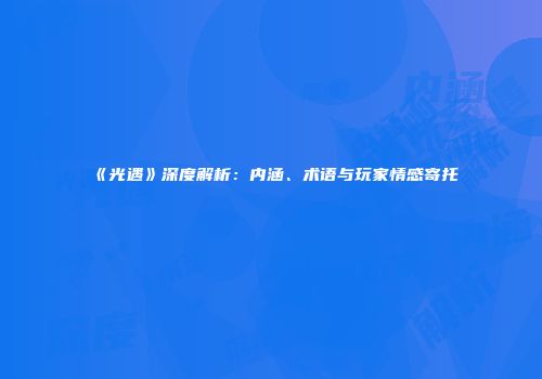 《光遇》深度解析：内涵、术语与玩家情感寄托