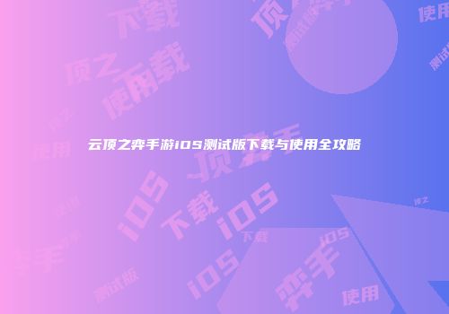 云顶之弈手游iOS测试版下载与使用全攻略