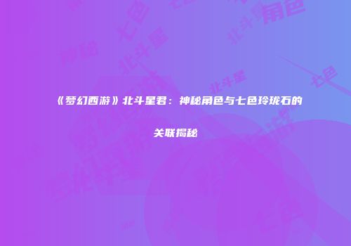 《梦幻西游》北斗星君：神秘角色与七色玲珑石的关联揭秘