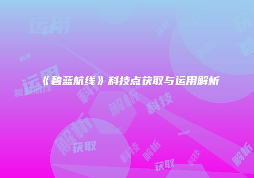 《碧蓝航线》科技点获取与运用解析