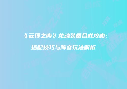 《云顶之弈》龙魂装备合成攻略：搭配技巧与阵容玩法解析