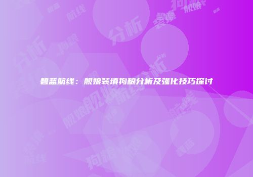 碧蓝航线：舰娘装填狗粮分析及强化技巧探讨