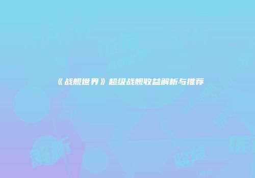 《战舰世界》超级战舰收益解析与推荐