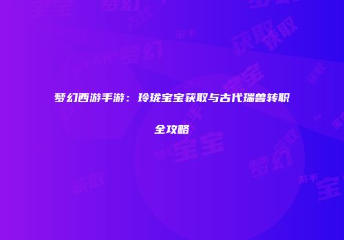 梦幻西游手游：玲珑宝宝获取与古代瑞兽转职全攻略